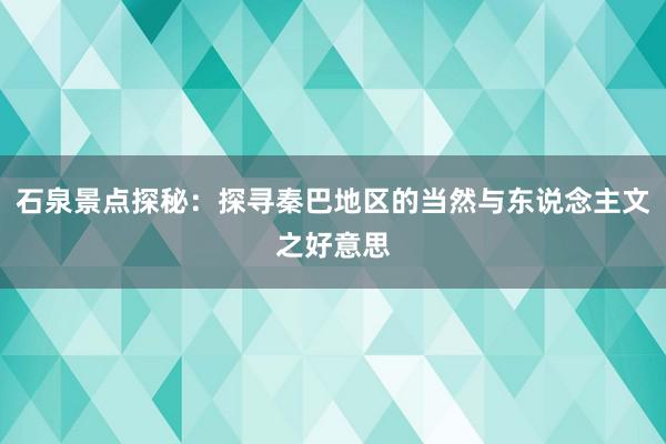 石泉景点探秘：探寻秦巴地区的当然与东说念主文之好意思